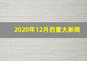 2020年12月的重大新闻