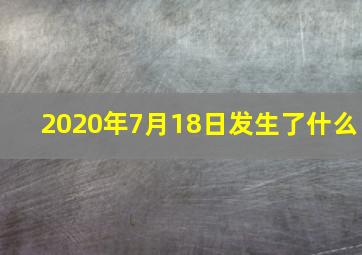 2020年7月18日发生了什么