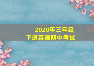 2020年三年级下册英语期中考试