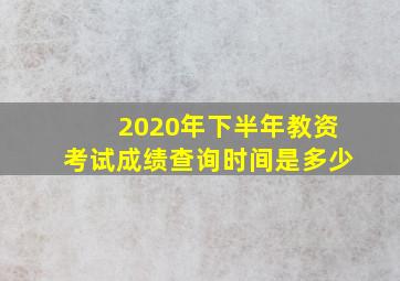 2020年下半年教资考试成绩查询时间是多少