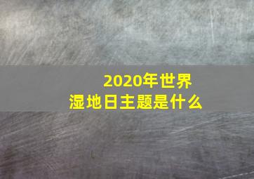 2020年世界湿地日主题是什么