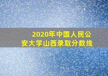 2020年中国人民公安大学山西录取分数线