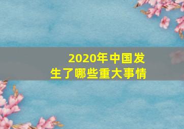 2020年中国发生了哪些重大事情