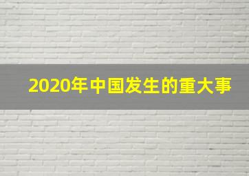 2020年中国发生的重大事