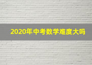 2020年中考数学难度大吗