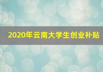 2020年云南大学生创业补贴