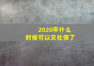 2020年什么时候可以交社保了