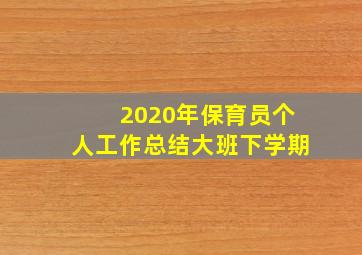 2020年保育员个人工作总结大班下学期