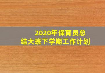 2020年保育员总结大班下学期工作计划