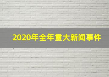 2020年全年重大新闻事件