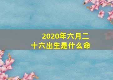 2020年六月二十六出生是什么命