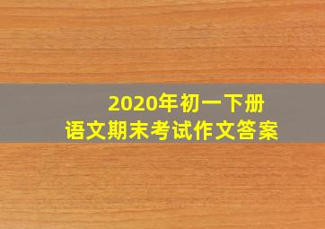 2020年初一下册语文期末考试作文答案