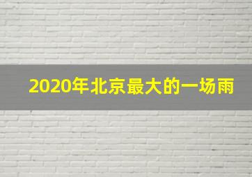 2020年北京最大的一场雨