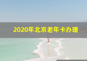 2020年北京老年卡办理