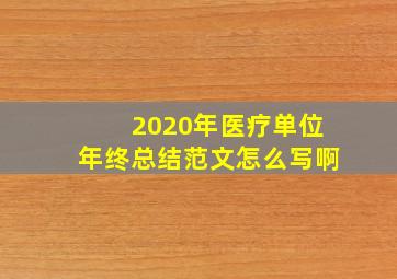 2020年医疗单位年终总结范文怎么写啊