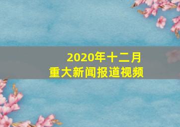 2020年十二月重大新闻报道视频