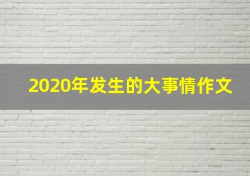 2020年发生的大事情作文