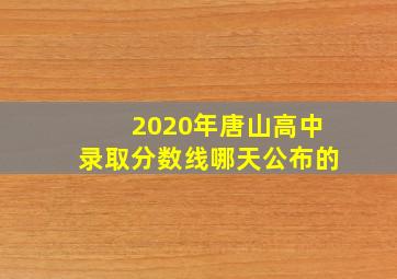 2020年唐山高中录取分数线哪天公布的