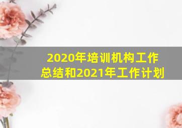 2020年培训机构工作总结和2021年工作计划