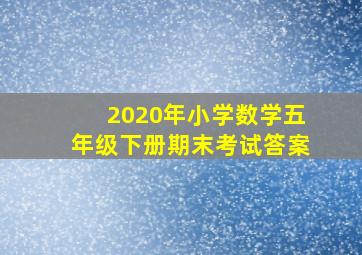 2020年小学数学五年级下册期末考试答案