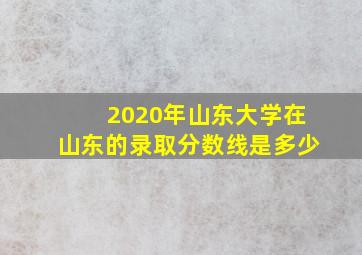 2020年山东大学在山东的录取分数线是多少