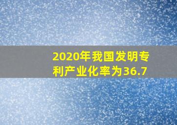 2020年我国发明专利产业化率为36.7