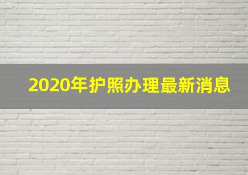 2020年护照办理最新消息