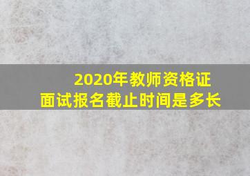 2020年教师资格证面试报名截止时间是多长