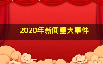 2020年新闻重大事件