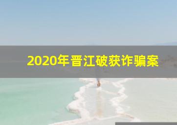 2020年晋江破获诈骗案