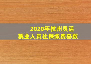 2020年杭州灵活就业人员社保缴费基数