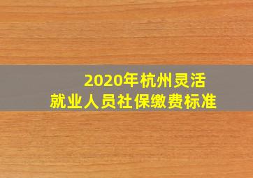 2020年杭州灵活就业人员社保缴费标准