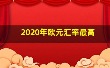 2020年欧元汇率最高