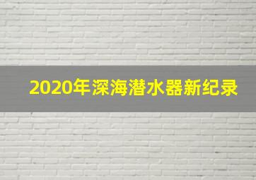 2020年深海潜水器新纪录