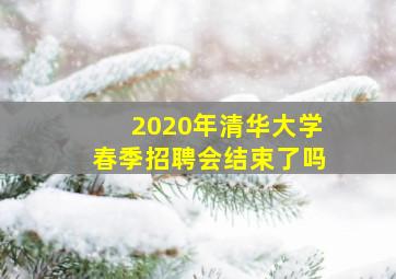 2020年清华大学春季招聘会结束了吗