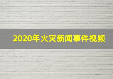 2020年火灾新闻事件视频