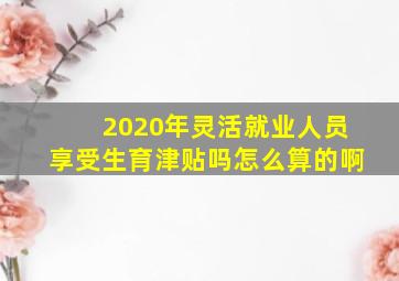 2020年灵活就业人员享受生育津贴吗怎么算的啊