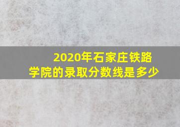 2020年石家庄铁路学院的录取分数线是多少