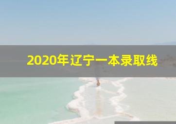 2020年辽宁一本录取线