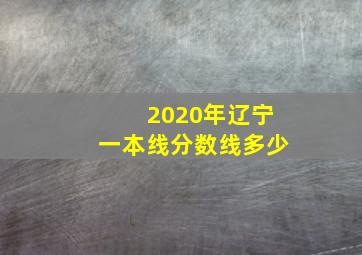 2020年辽宁一本线分数线多少