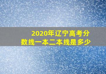 2020年辽宁高考分数线一本二本线是多少