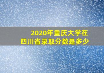 2020年重庆大学在四川省录取分数是多少