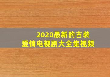 2020最新的古装爱情电视剧大全集视频