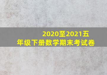 2020至2021五年级下册数学期末考试卷