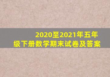 2020至2021年五年级下册数学期末试卷及答案