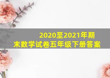 2020至2021年期末数学试卷五年级下册答案