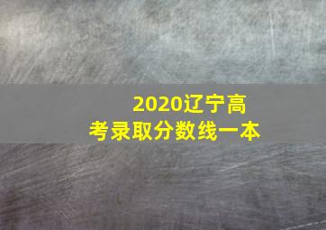 2020辽宁高考录取分数线一本