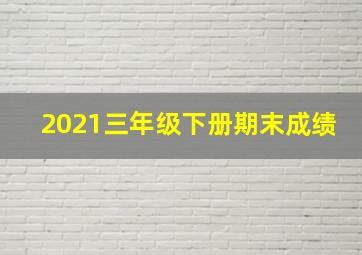 2021三年级下册期末成绩