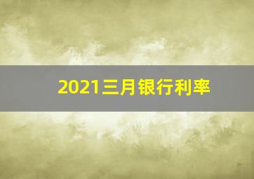 2021三月银行利率