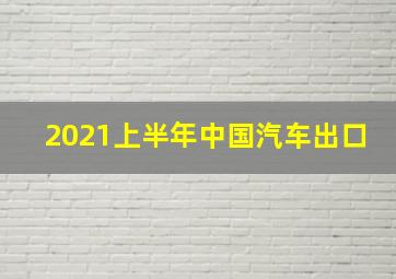 2021上半年中国汽车出口